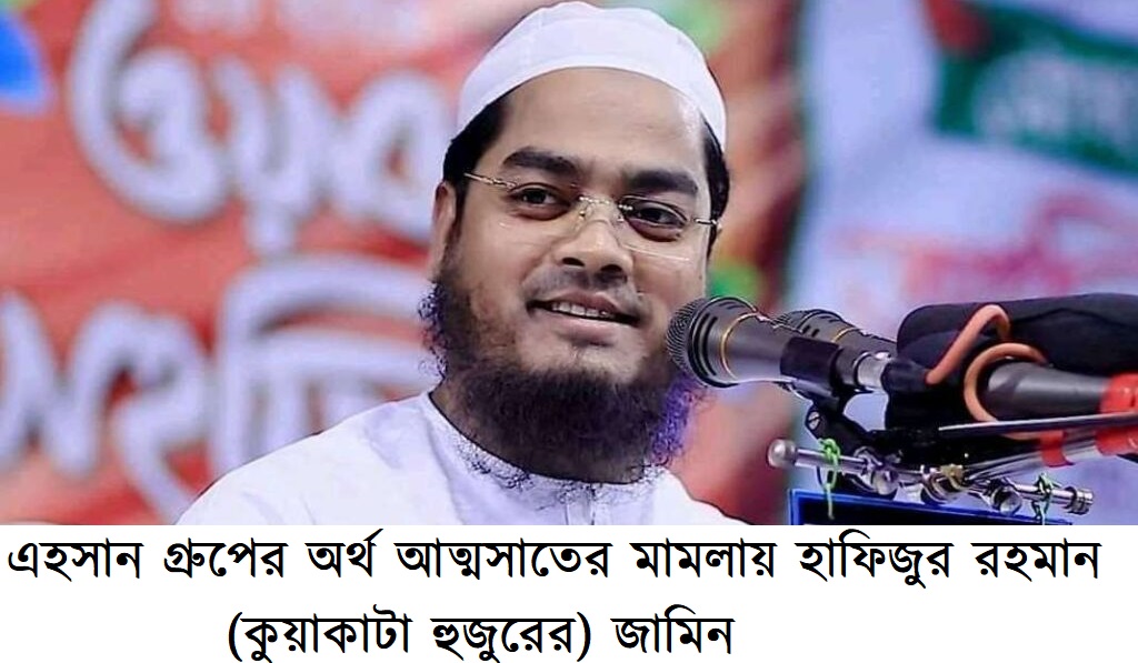 এহসান গ্রুপের অর্থ আত্মসাতের ৫টি মামলায় হাফিজুর রহমান (কুয়াকাটা হুজুরের) জামিন